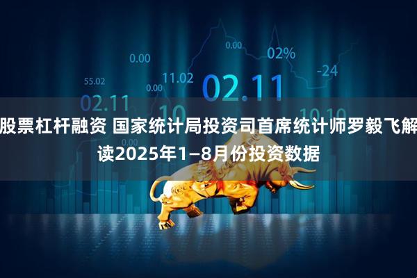 股票杠杆融资 国家统计局投资司首席统计师罗毅飞解读2025年1—8月份投资数据