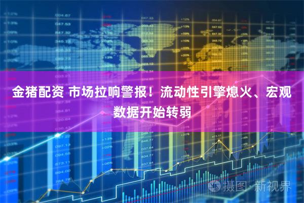 金猪配资 市场拉响警报！流动性引擎熄火、宏观数据开始转弱