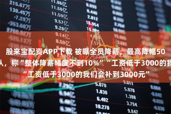 股来宝配资APP下载 被曝全员降薪，最高降幅50%？匹克董事长否认，称“整体降薪幅度不到10%”“工资低于3000的我们会补到3000元”