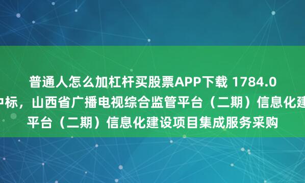 普通人怎么加杠杆买股票APP下载 1784.01万，山西数字政府中标，山西省广播电视综合监管平台（二期）信息化建设项目集成服务采购