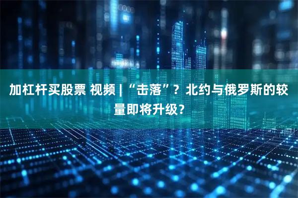 加杠杆买股票 视频 | “击落”？北约与俄罗斯的较量即将升级？