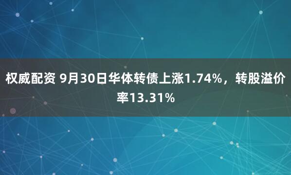 权威配资 9月30日华体转债上涨1.74%，转股溢价率13.31%