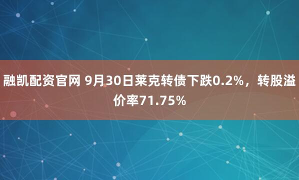 融凯配资官网 9月30日莱克转债下跌0.2%，转股溢价率71.75%