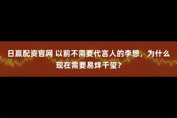 日赢配资官网 以前不需要代言人的李想，为什么现在需要易烊千玺？