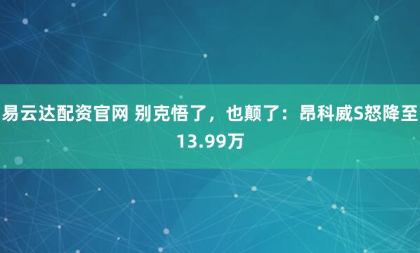 易云达配资官网 别克悟了，也颠了：昂科威S怒降至13.99万