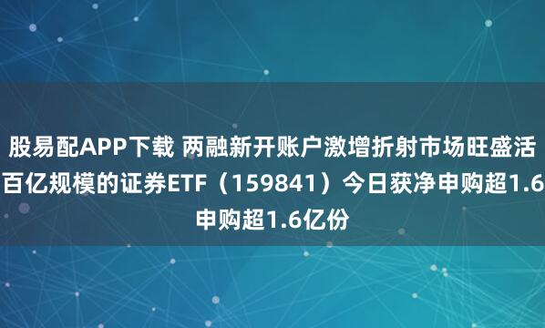股易配APP下载 两融新开账户激增折射市场旺盛活力，百亿规模的证券ETF（159841）今日获净申购超1.6亿份