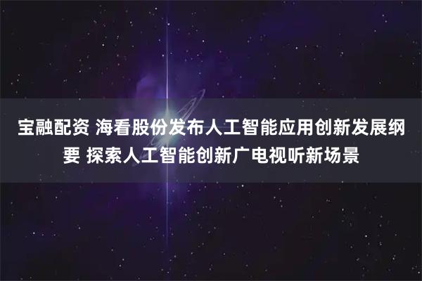 宝融配资 海看股份发布人工智能应用创新发展纲要 探索人工智能创新广电视听新场景
