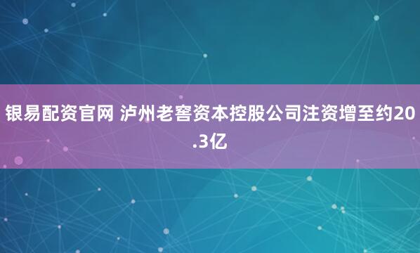 银易配资官网 泸州老窖资本控股公司注资增至约20.3亿