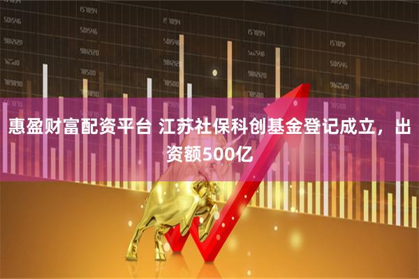 惠盈财富配资平台 江苏社保科创基金登记成立，出资额500亿