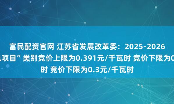 富民配资官网 江苏省发展改革委：2025-2026年“海上风电项目”类别竞价上限为0.391元/千瓦时 竞价下限为0.3元/千瓦时