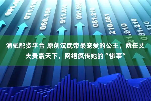 涌融配资平台 原创汉武帝最宠爱的公主，两任丈夫贵震天下，网络疯传她的“惨事”