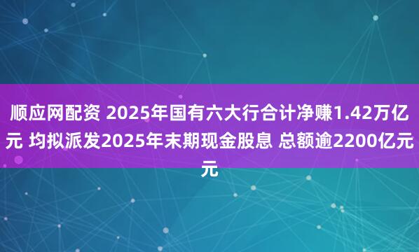 顺应网配资 2025年国有六大行合计净赚1.42万亿元 均拟派发2025年末期现金股息 总额逾2200亿元