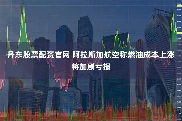 丹东股票配资官网 阿拉斯加航空称燃油成本上涨将加剧亏损