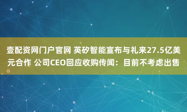 壹配资网门户官网 英矽智能宣布与礼来27.5亿美元合作 公司CEO回应收购传闻：目前不考虑出售
