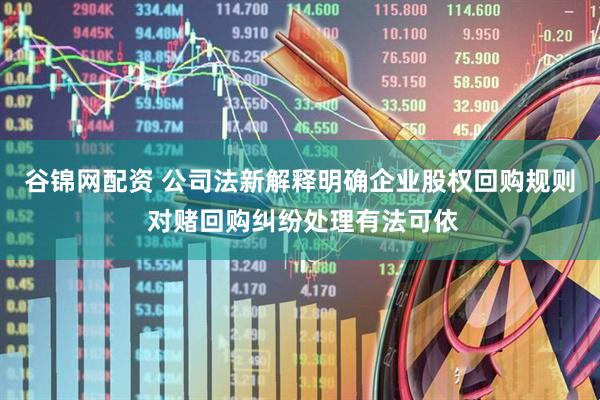 谷锦网配资 公司法新解释明确企业股权回购规则 对赌回购纠纷处理有法可依