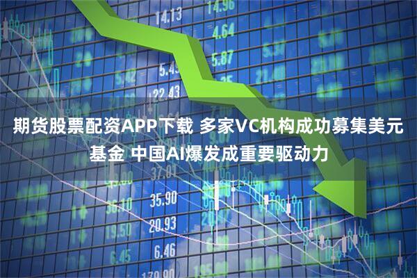 期货股票配资APP下载 多家VC机构成功募集美元基金 中国AI爆发成重要驱动力