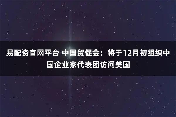 易配资官网平台 中国贸促会：将于12月初组织中国企业家代表团访问美国