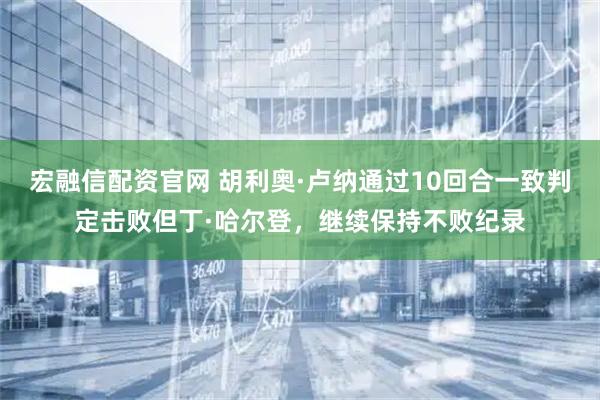宏融信配资官网 胡利奥·卢纳通过10回合一致判定击败但丁·哈尔登，继续保持不败纪录