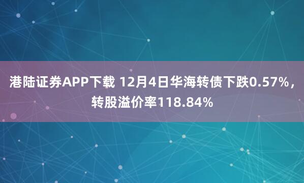 港陆证券APP下载 12月4日华海转债下跌0.57%，转股溢价率118.84%