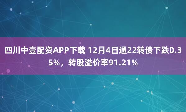 四川中壹配资APP下载 12月4日通22转债下跌0.35%，转股溢价率91.21%