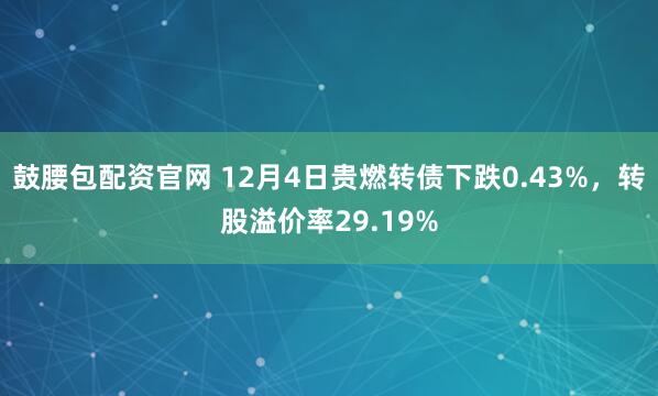 鼓腰包配资官网 12月4日贵燃转债下跌0.43%，转股溢价率29.19%