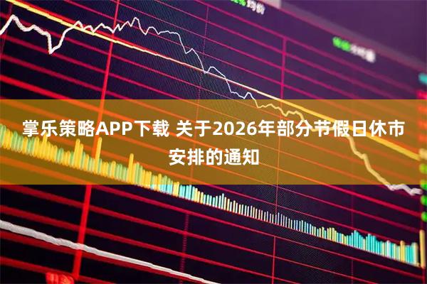 掌乐策略APP下载 关于2026年部分节假日休市安排的通知