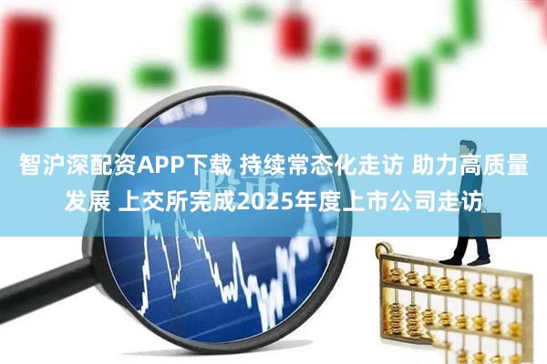 智沪深配资APP下载 持续常态化走访 助力高质量发展 上交所完成2025年度上市公司走访