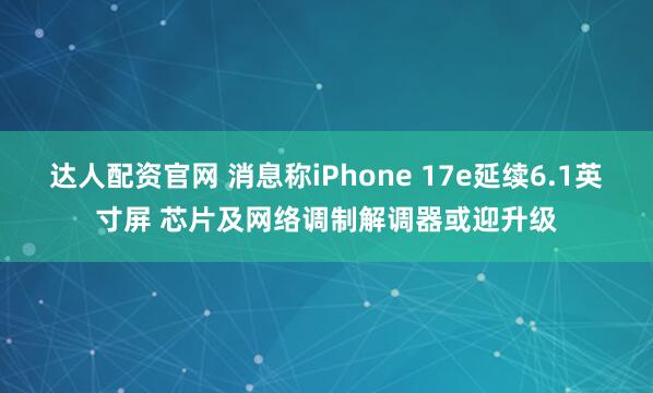达人配资官网 消息称iPhone 17e延续6.1英寸屏 芯片及网络调制解调器或迎升级