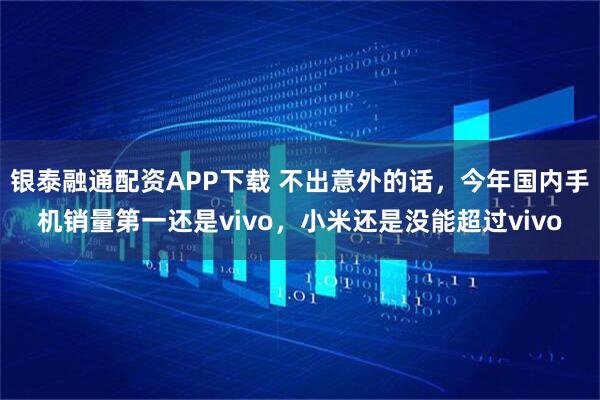 银泰融通配资APP下载 不出意外的话，今年国内手机销量第一还是vivo，小米还是没能超过vivo