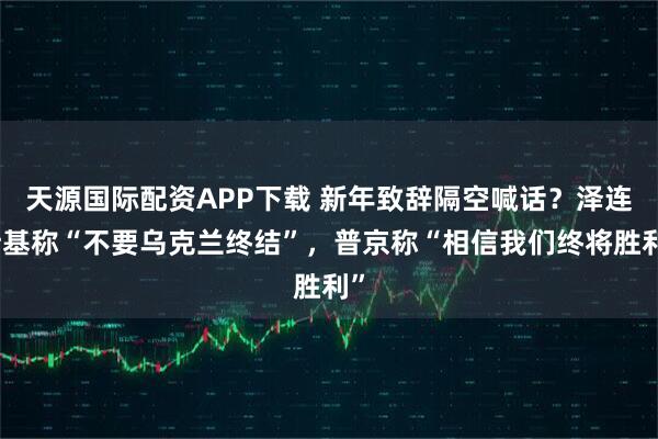 天源国际配资APP下载 新年致辞隔空喊话？泽连斯基称“不要乌克兰终结”，普京称“相信我们终将胜利”