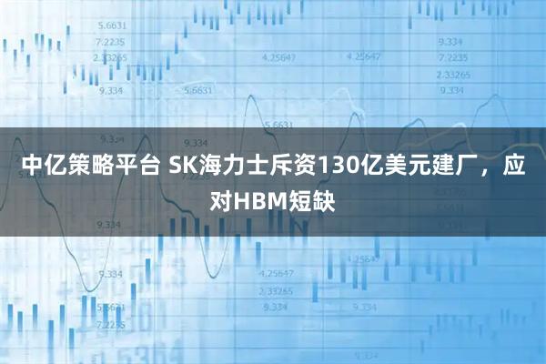 中亿策略平台 SK海力士斥资130亿美元建厂，应对HBM短缺