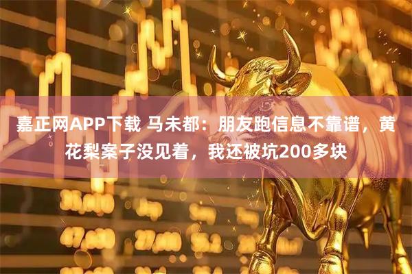 嘉正网APP下载 马未都：朋友跑信息不靠谱，黄花梨案子没见着，我还被坑200多块