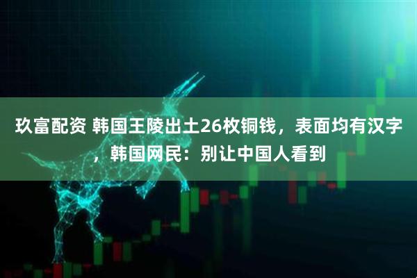 玖富配资 韩国王陵出土26枚铜钱，表面均有汉字，韩国网民：别让中国人看到