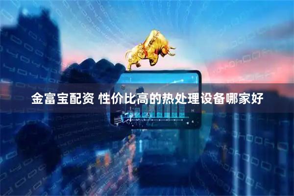 金富宝配资 性价比高的热处理设备哪家好