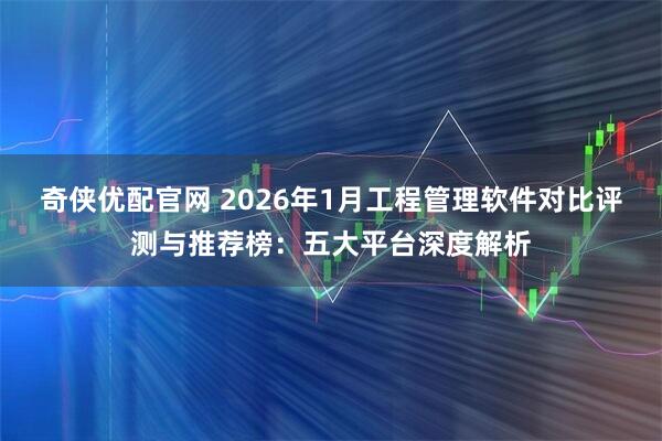 奇侠优配官网 2026年1月工程管理软件对比评测与推荐榜：五大平台深度解析