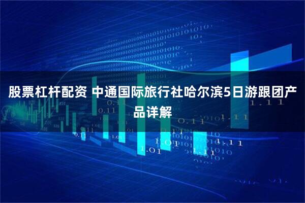 股票杠杆配资 中通国际旅行社哈尔滨5日游跟团产品详解