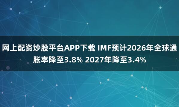 网上配资炒股平台APP下载 IMF预计2026年全球通胀率降至3.8% 2027年降至3.4%