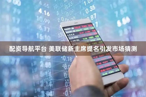 配资导航平台 美联储新主席提名引发市场猜测