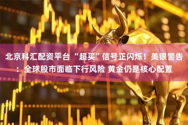北京科汇配资平台 “超买”信号正闪烁！美银警告：全球股市面临下行风险 黄金仍是核心配置