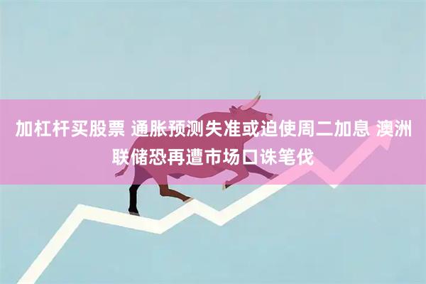 加杠杆买股票 通胀预测失准或迫使周二加息 澳洲联储恐再遭市场口诛笔伐