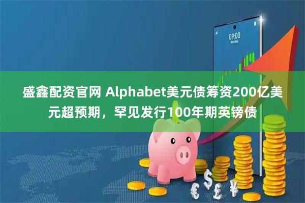 盛鑫配资官网 Alphabet美元债筹资200亿美元超预期，罕见发行100年期英镑债
