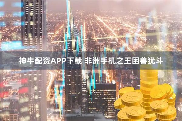 神牛配资APP下载 非洲手机之王困兽犹斗