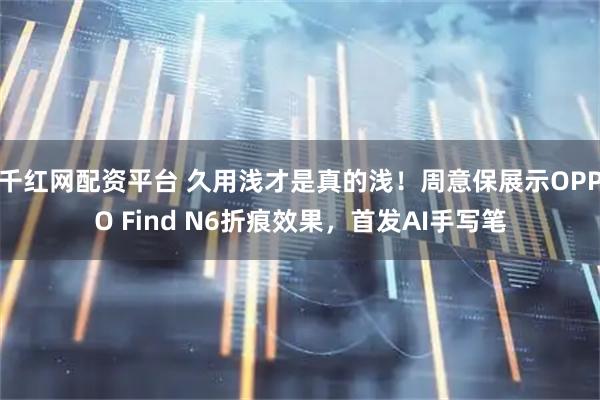 千红网配资平台 久用浅才是真的浅！周意保展示OPPO Find N6折痕效果，首发AI手写笔