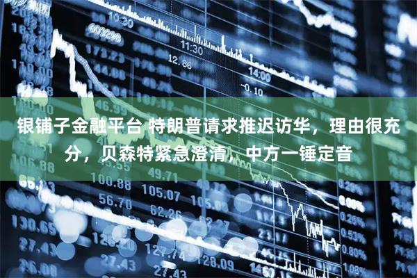 银铺子金融平台 特朗普请求推迟访华，理由很充分，贝森特紧急澄清，中方一锤定音