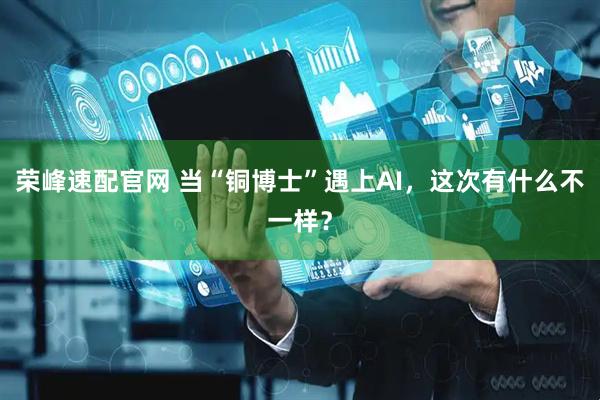 荣峰速配官网 当“铜博士”遇上AI，这次有什么不一样？