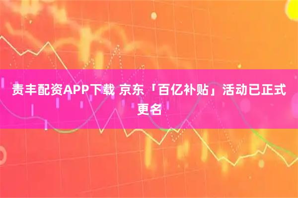 责丰配资APP下载 京东「百亿补贴」活动已正式更名