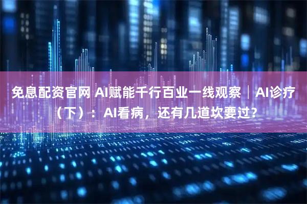 免息配资官网 AI赋能千行百业一线观察│AI诊疗（下）：AI看病，还有几道坎要过？