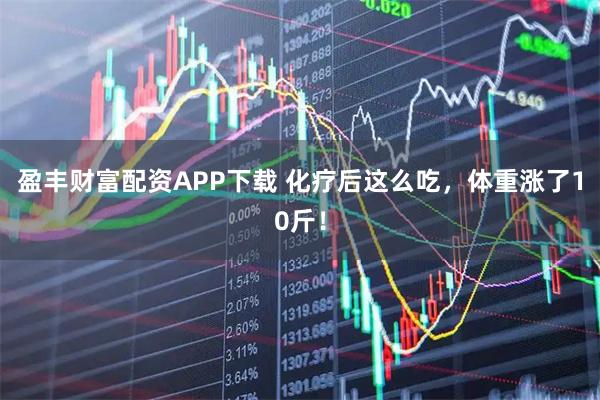 盈丰财富配资APP下载 化疗后这么吃,体重涨了10斤!